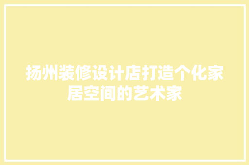 扬州装修设计店打造个化家居空间的艺术家