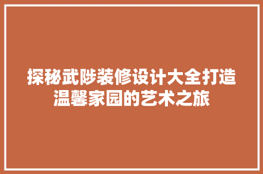 探秘武陟装修设计大全打造温馨家园的艺术之旅