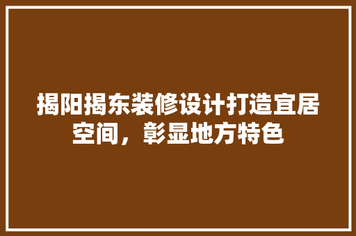 揭阳揭东装修设计打造宜居空间，彰显地方特色