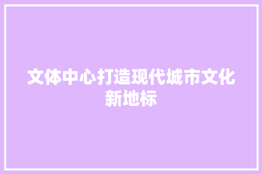 文体中心打造现代城市文化新地标
