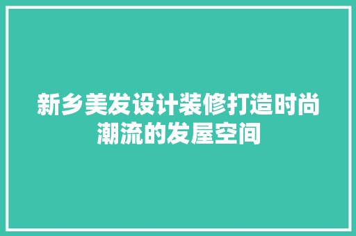 新乡美发设计装修打造时尚潮流的发屋空间