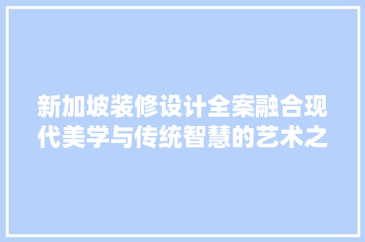新加坡装修设计全案融合现代美学与传统智慧的艺术之旅