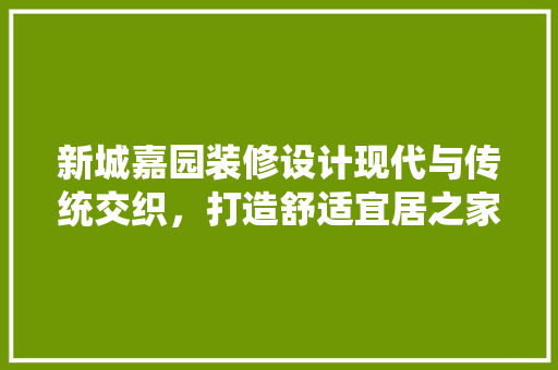 新城嘉园装修设计现代与传统交织，打造舒适宜居之家