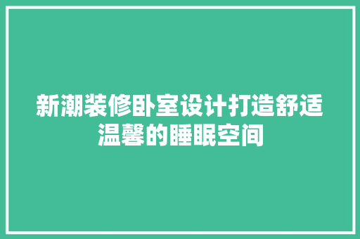 新潮装修卧室设计打造舒适温馨的睡眠空间