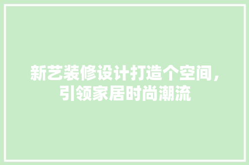 新艺装修设计打造个空间，引领家居时尚潮流