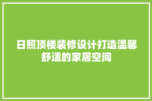 日照顶楼装修设计打造温馨舒适的家居空间
