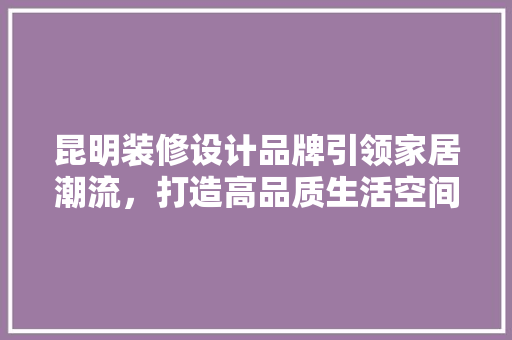 昆明装修设计品牌引领家居潮流，打造高品质生活空间
