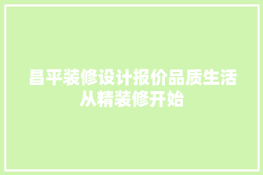 昌平装修设计报价品质生活从精装修开始