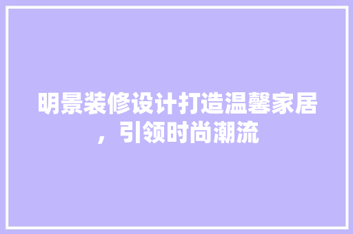 明景装修设计打造温馨家居，引领时尚潮流