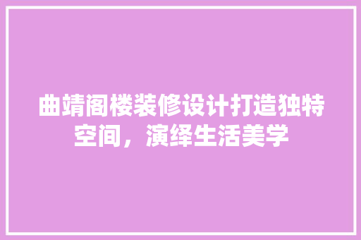 曲靖阁楼装修设计打造独特空间，演绎生活美学