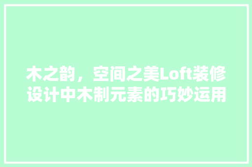 木之韵，空间之美Loft装修设计中木制元素的巧妙运用