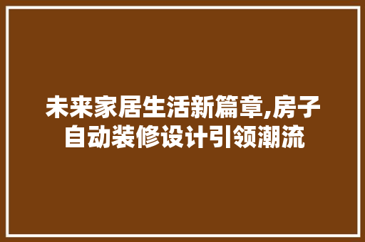 未来家居生活新篇章,房子自动装修设计引领潮流