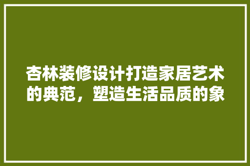杏林装修设计打造家居艺术的典范，塑造生活品质的象征