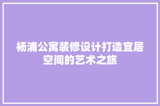 杨浦公寓装修设计打造宜居空间的艺术之旅