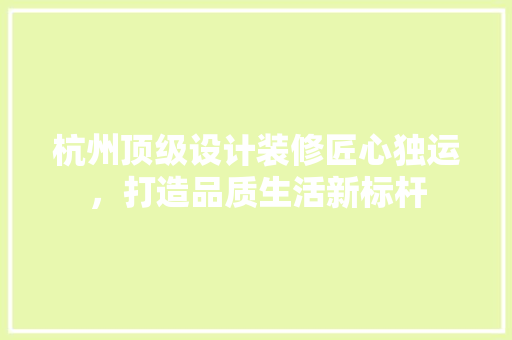 杭州顶级设计装修匠心独运，打造品质生活新标杆