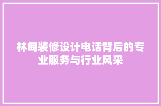 林甸装修设计电话背后的专业服务与行业风采