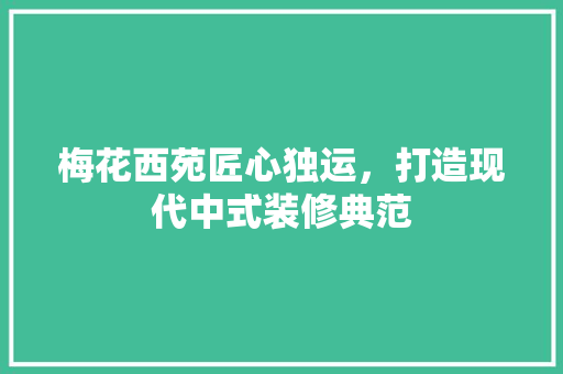梅花西苑匠心独运，打造现代中式装修典范