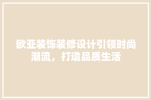 欧亚装饰装修设计引领时尚潮流，打造品质生活