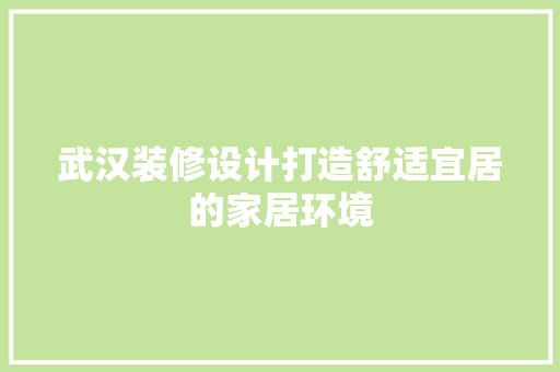 武汉装修设计打造舒适宜居的家居环境