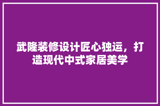 武隆装修设计匠心独运，打造现代中式家居美学