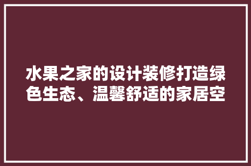 水果之家的设计装修打造绿色生态、温馨舒适的家居空间