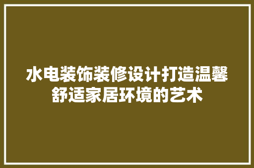 水电装饰装修设计打造温馨舒适家居环境的艺术  第1张