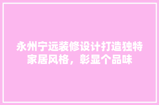 永州宁远装修设计打造独特家居风格，彰显个品味  第1张