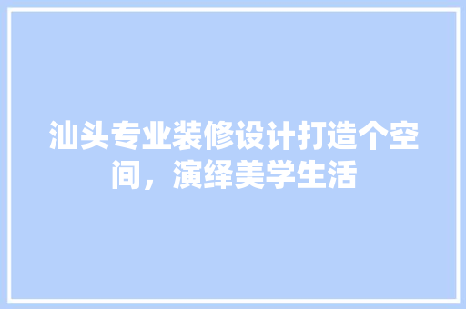 汕头专业装修设计打造个空间，演绎美学生活