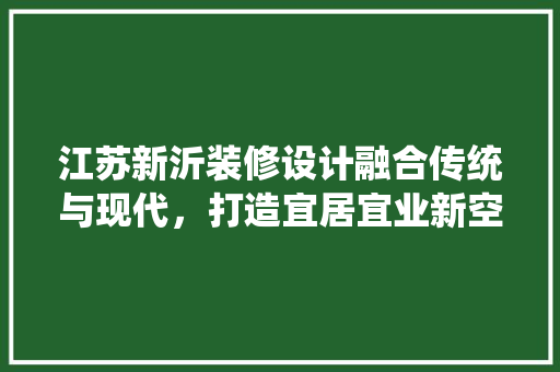 江苏新沂装修设计融合传统与现代，打造宜居宜业新空间