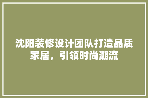 沈阳装修设计团队打造品质家居，引领时尚潮流