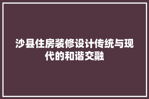沙县住房装修设计传统与现代的和谐交融