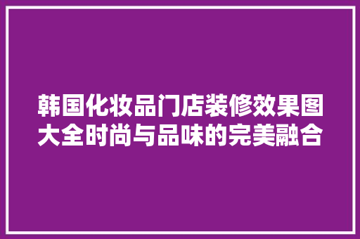 韩国化妆品门店装修效果图大全时尚与品味的完美融合