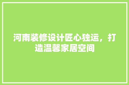 河南装修设计匠心独运，打造温馨家居空间