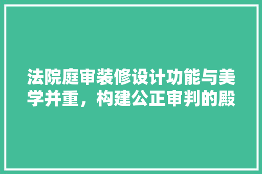 法院庭审装修设计功能与美学并重，构建公正审判的殿堂  第1张