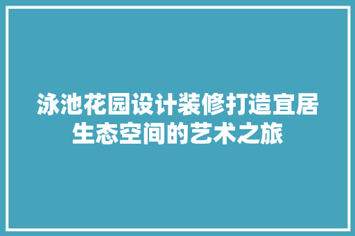 泳池花园设计装修打造宜居生态空间的艺术之旅