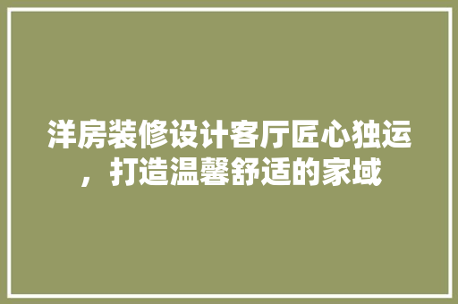 洋房装修设计客厅匠心独运，打造温馨舒适的家域