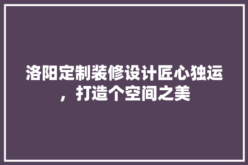 洛阳定制装修设计匠心独运，打造个空间之美