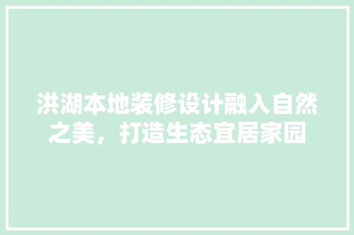 洪湖本地装修设计融入自然之美，打造生态宜居家园