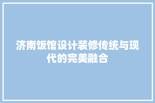 济南饭馆设计装修传统与现代的完美融合
