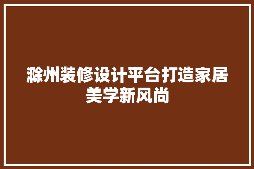 滁州装修设计平台打造家居美学新风尚  第1张