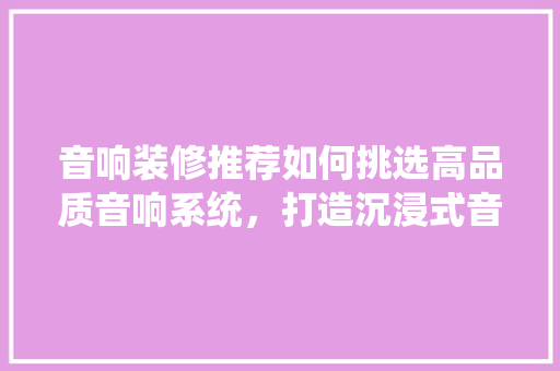 音响装修推荐如何挑选高品质音响系统，打造沉浸式音效空间