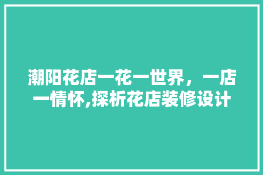 潮阳花店一花一世界，一店一情怀,探析花店装修设计之美  第1张