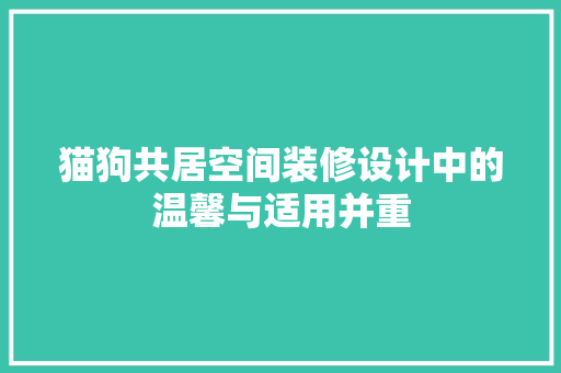 猫狗共居空间装修设计中的温馨与适用并重