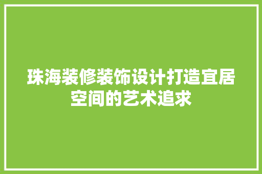 珠海装修装饰设计打造宜居空间的艺术追求