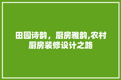 田园诗韵，厨房雅韵,农村厨房装修设计之路