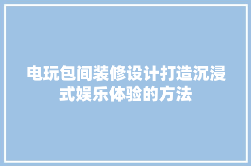 电玩包间装修设计打造沉浸式娱乐体验的方法