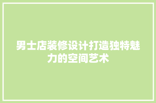 男士店装修设计打造独特魅力的空间艺术