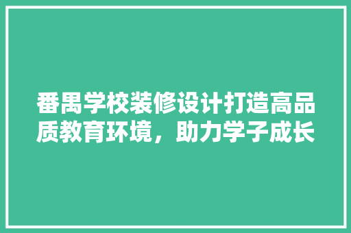 番禺学校装修设计打造高品质教育环境，助力学子成长