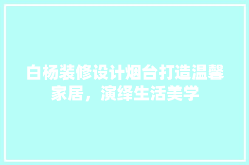 白杨装修设计烟台打造温馨家居，演绎生活美学