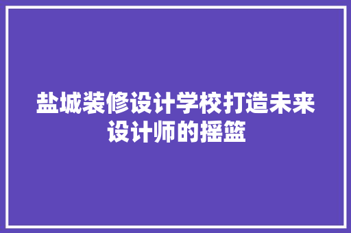 盐城装修设计学校打造未来设计师的摇篮